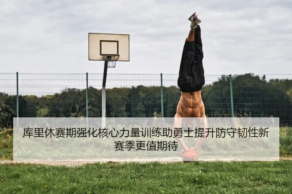 库里休赛期强化核心力量训练助勇士提升防守韧性新赛季更值期待