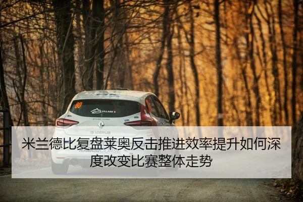 米兰德比复盘莱奥反击推进效率提升如何深度改变比赛整体走势