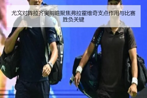 尤文对阵拉齐奥前瞻聚焦弗拉霍维奇支点作用与比赛胜负关键