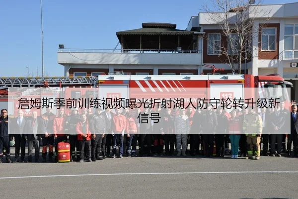 詹姆斯季前训练视频曝光折射湖人防守轮转升级新信号