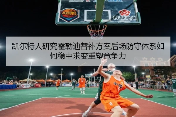 凯尔特人研究霍勒迪替补方案后场防守体系如何稳中求变重塑竞争力