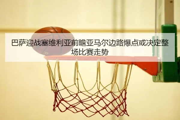 巴萨迎战塞维利亚前瞻亚马尔边路爆点或决定整场比赛走势
