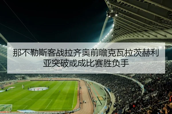 那不勒斯客战拉齐奥前瞻克瓦拉茨赫利亚突破或成比赛胜负手